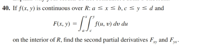 40. If f(x, y) is continuous over R: a < x < b, c < y < d and
F(x, y) = | | flu, v) dv du
on the interior of R, find the second partial derivatives Fy and Fr.
