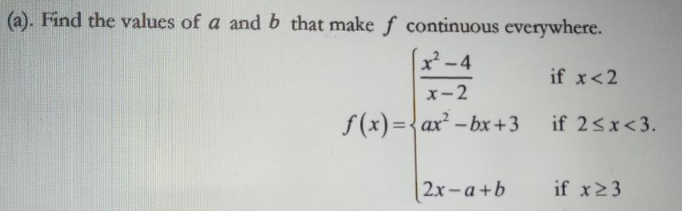 (a). Find the values of a and b that make f continuous everywhere.
x² -4
if x<2
x-2
f(x)={ax² - bx+3
if 2<x<3.
|2x- a +b
if x23
