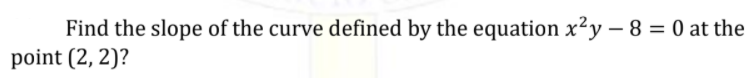 Find the slope of the curve defined by the equation x²y – 8 = 0 at the
point (2, 2)?
