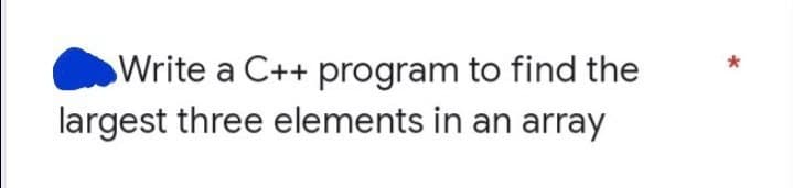 Write a C++ program to find the
largest three elements in an array
