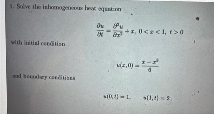 1. Solve the inhomogeneous heat equation
du
+x, 0<x< 1, t>0
%3D
at
with initial condition
u(z,0) = " - =
%3D
6.
and boundary conditions
u(0, t) = 1,
u(1, t) = 2
