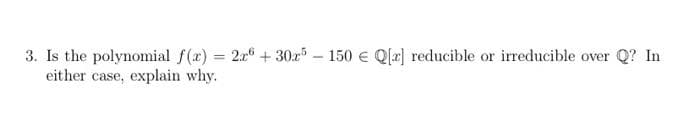 3. Is the polynomial f(x) = 2a + 30r – 150 € Q(x] reducible or irreducible over Q? In
either case, explain why.
