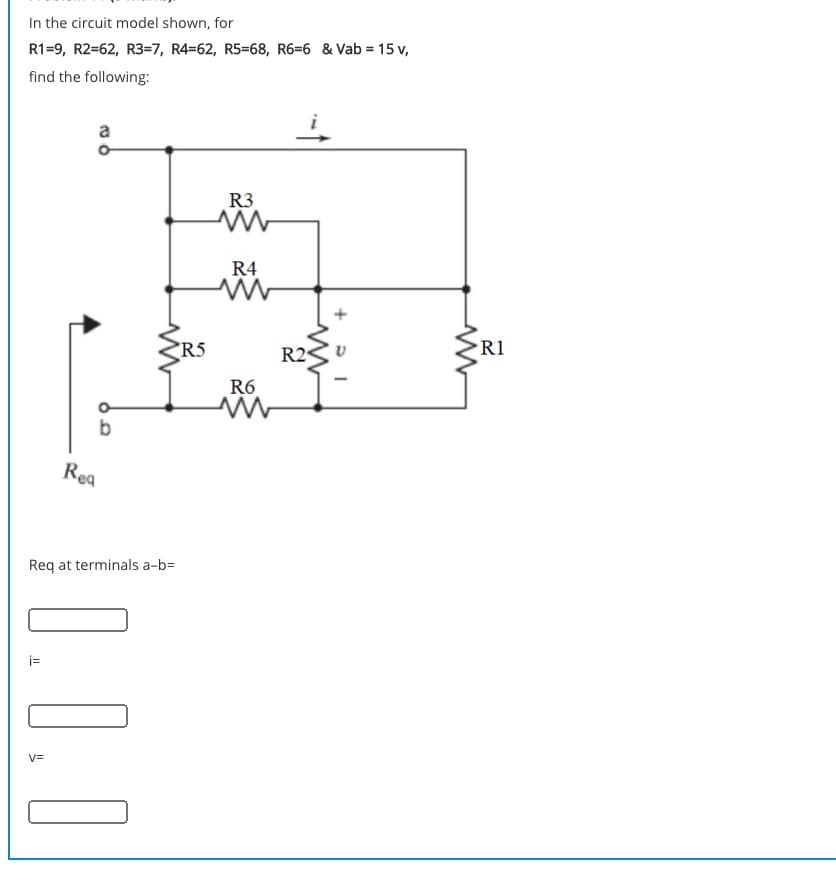 In the circuit model shown, for
R1=9, R2=62, R3=7, R4=62, R5=68, R6=6 & Vab = 15 v,
find the following:
a
R3
R4
R5
R1
R2
R6
Rea
Req at terminals a-b=
i=
V=
0.0.0
