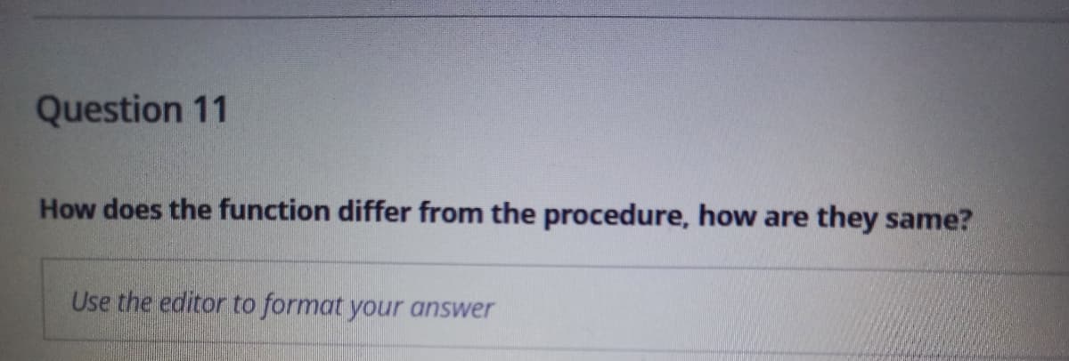 Question 11
How does the function differ from the procedure, how are they same?
Use the editor to format your answer
