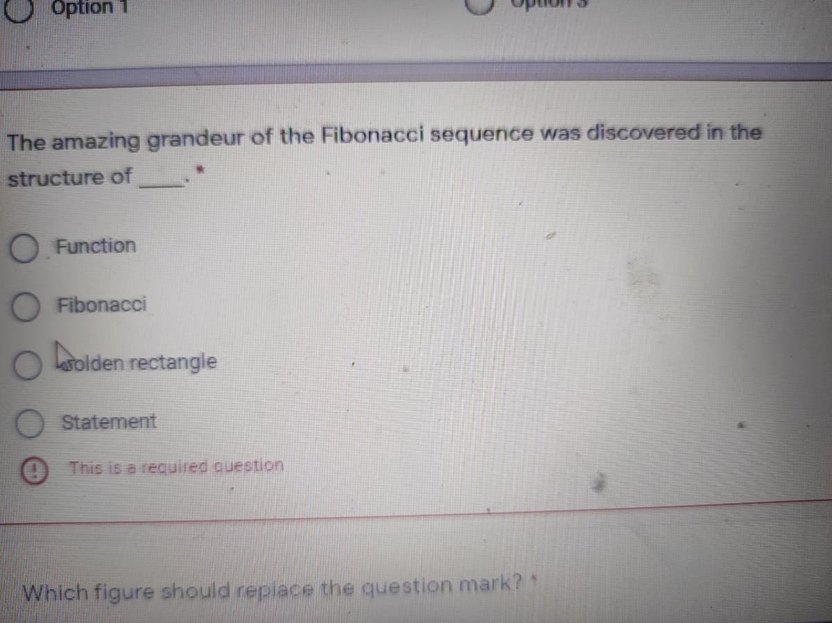 Option 1
The amazing grandeur of the Fibonacci sequence was discovered in the
structure of
O Function
O Fibonacci
Lsolden rectangle
O Statement
This is a required question
Which figure should replace the question mark? 1
