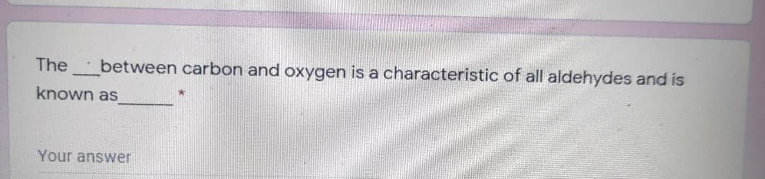 The
between carbon and oxygen is a characteristic of all aldehydes and is
known as
Your answer
