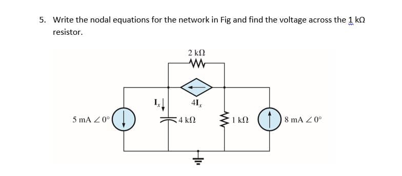 5. Write the nodal equations for the network in Fig and find the voltage across the 1 kn
resistor.
2 ΚΩ
41,
5 mA Z 0°
4 k2
1 kN
8 mA Z 0°
