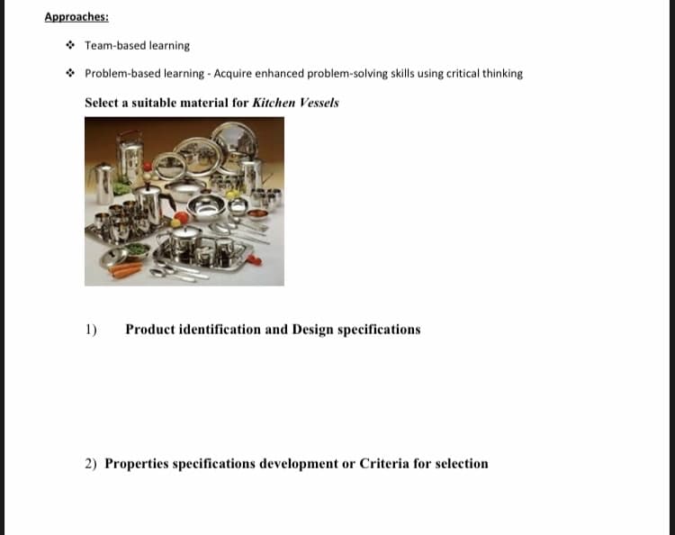 Approaches:
• Team-based learning
• Problem-based learning - Acquire enhanced problem-solving skills using critical thinking
Select a suitable material for Kitchen Vessels
1)
Product identification and Design specifications
2) Properties specifications development or Criteria for selection
