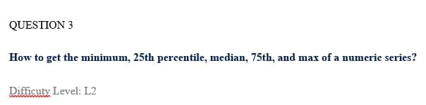 QUESTION 3
How to get the minimum, 25th percentile, median, 75th, and max of a numeric series?
Difficuty Level: L2
ww
