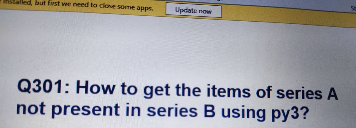 St
installed, but first we need to close some apps.
Update now
Q301: How to get the items of series A
not
not present in series B using py3?
