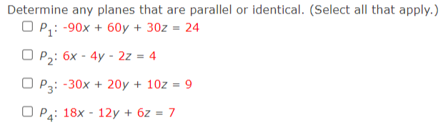 Determine any planes that are parallel or identical. (Select all that apply.)
O P,: -90x + 60y + 30z
24
O P,: 6x - 4y - 2z = 4
O P3: -30x + 20y + 10z = 9
O Pa: 18x - 12y + 6z = 7
