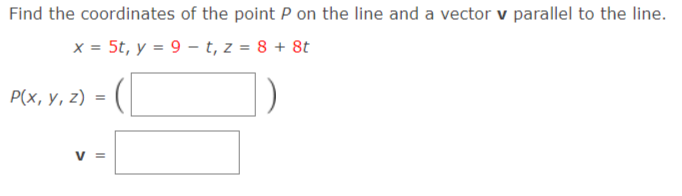 Find the coordinates of the point P on the line and a vector v parallel to the line.
x = 5t, y = 9 – t, z = 8 + 8t
Р(x, у, 2) %3D
