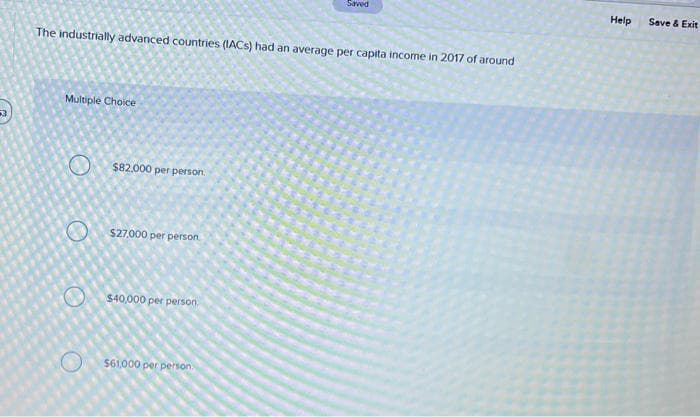 The industrially advanced countries (IACS) had an average per capita income in 2017 of around
Multiple Choice
O
O
O
$82,000 per person.
$27,000 per person
$40,000 per person.
Saved
$61.000 per person
Help
Save & Exit