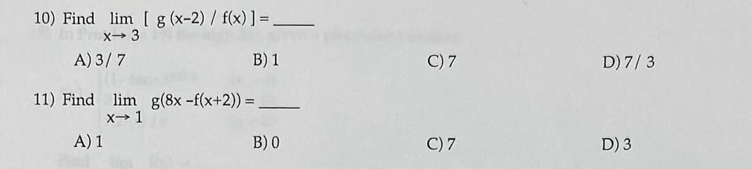 10) Find lim [ g(x-2)/ f(x)] =
x→ 3
A) 3/ 7
B) 1
C) 7
D) 7/3
lim g(8x -f(x+2)) = _
X 1
11) Find
A) 1
В)0
C) 7
D) 3
