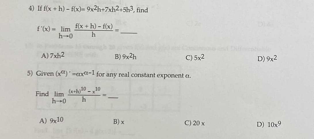 4) If f(x+ h) – f(x)= 9x2h+7xh2+5h3, find
f(x + h) – f(x)
f'(x) = lim
h-0
bous nd Differentialle
C) 5x2
A) 7xh2
B) 9x2h
D) 9x2
5) Given (x")'=axa-1 for any real constant exponent a.
(x+h)10 -x10
Find lim
h 0
-
A) 9x10
B) x
C) 20 x
D) 10x9
