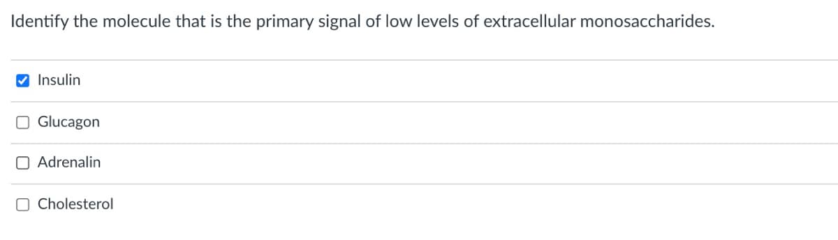 Identify the molecule that is the primary signal of low levels of extracellular monosaccharides.
V Insulin
O Glucagon
O Adrenalin
O Cholesterol
