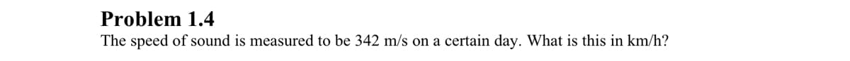 Problem 1.4
The speed of sound is measured to be 342 m/s on a certain day. What is this in km/h?
