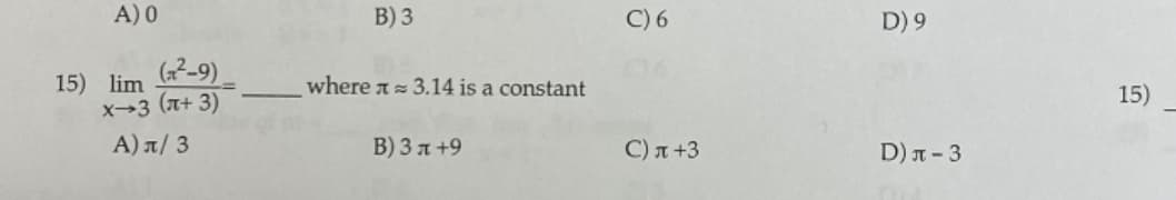 A) 0
B) 3
C) 6
D) 9
(2-9) -
15) lim
X-3 (n+ 3)
A) π/ 3
where a= 3.14 is a constant
15)
B) 3 a +9
C) T +3
D) T - 3
