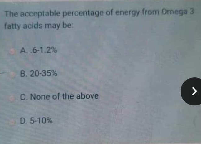 The acceptable percentage of energy from Omega 3
fatty acids may be:
A. .6-1.2 %
B. 20-35%
C. None of the above
D. 5-10%
