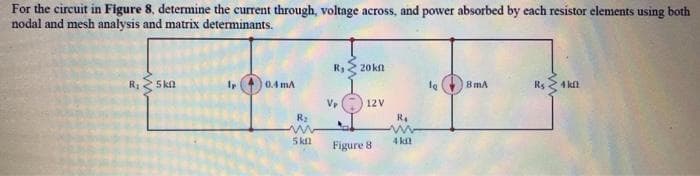 For the circuit in Figure 8, determine the current through, voltage across, and power absorbed by each resistor elements using both
nodal and mesh analysis and matrix determinants.
20kn
R1
5 kn
0.4 mA
8mA
Rs
4 kft
Vr
12V
R2
R4
5kn
4 kil
Figure 8
