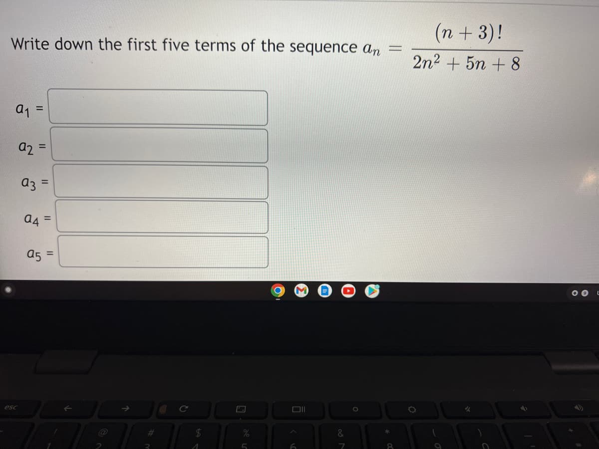 (n+ 3)!
Write down the first five terms of the sequence an
2n2 + 5n + 8
%3D
a2 =
a3
%3D
a4 =
a5 =
esc
%23
%24
