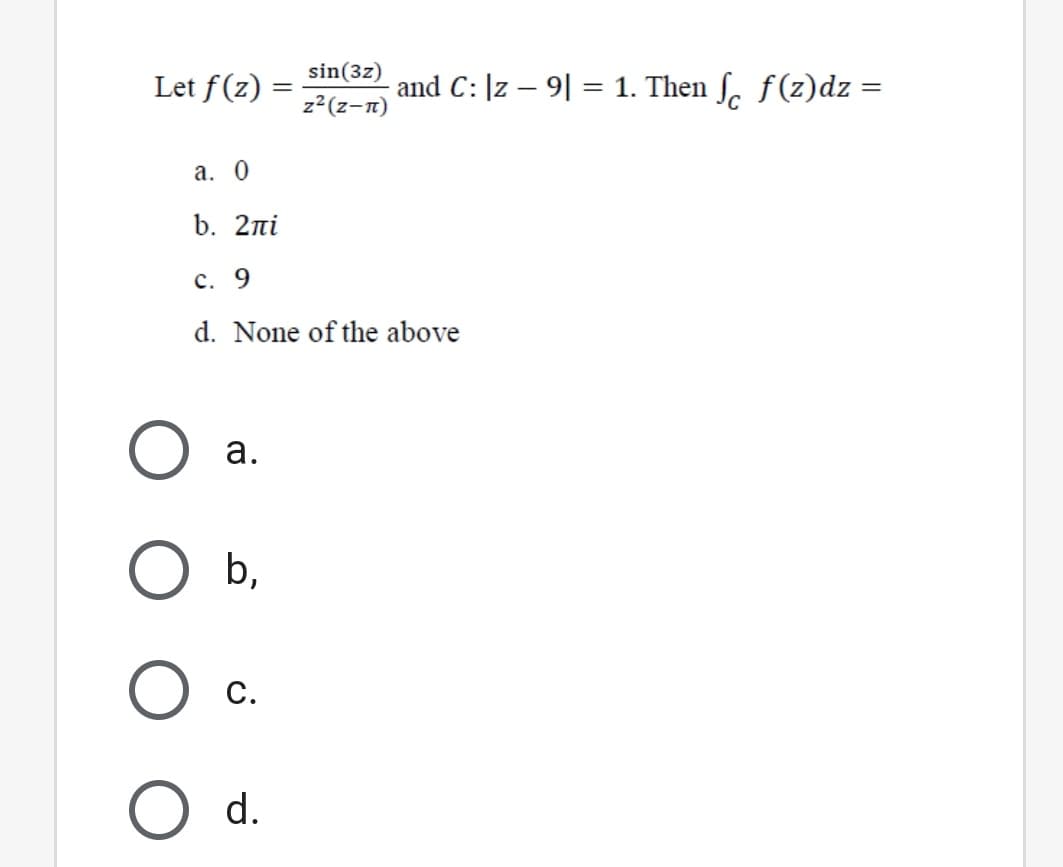 sin(3z)
Let f(z)
and C: |z – 9| =
= 1. Then f. f(z)dz =
z2(z-n)
а. 0
b. 2пi
с. 9
d. None of the above
а.
b,
С.
d.
