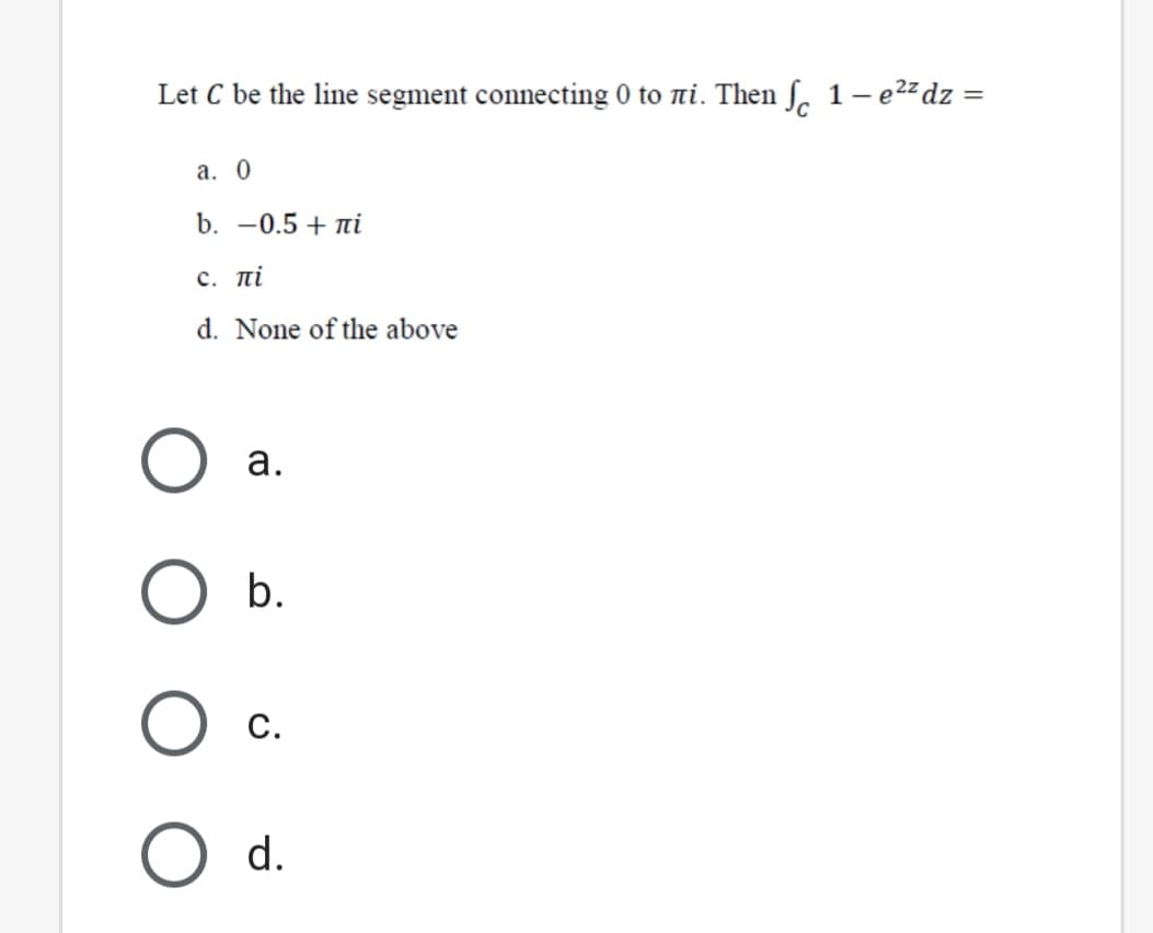 Let C be the line segment connecting 0 to ni. Then ſ, 1– e2zdz =
а. 0
b. -0.5 + ni
c. πί
d. None of the above
а.
b.
С.
d.
