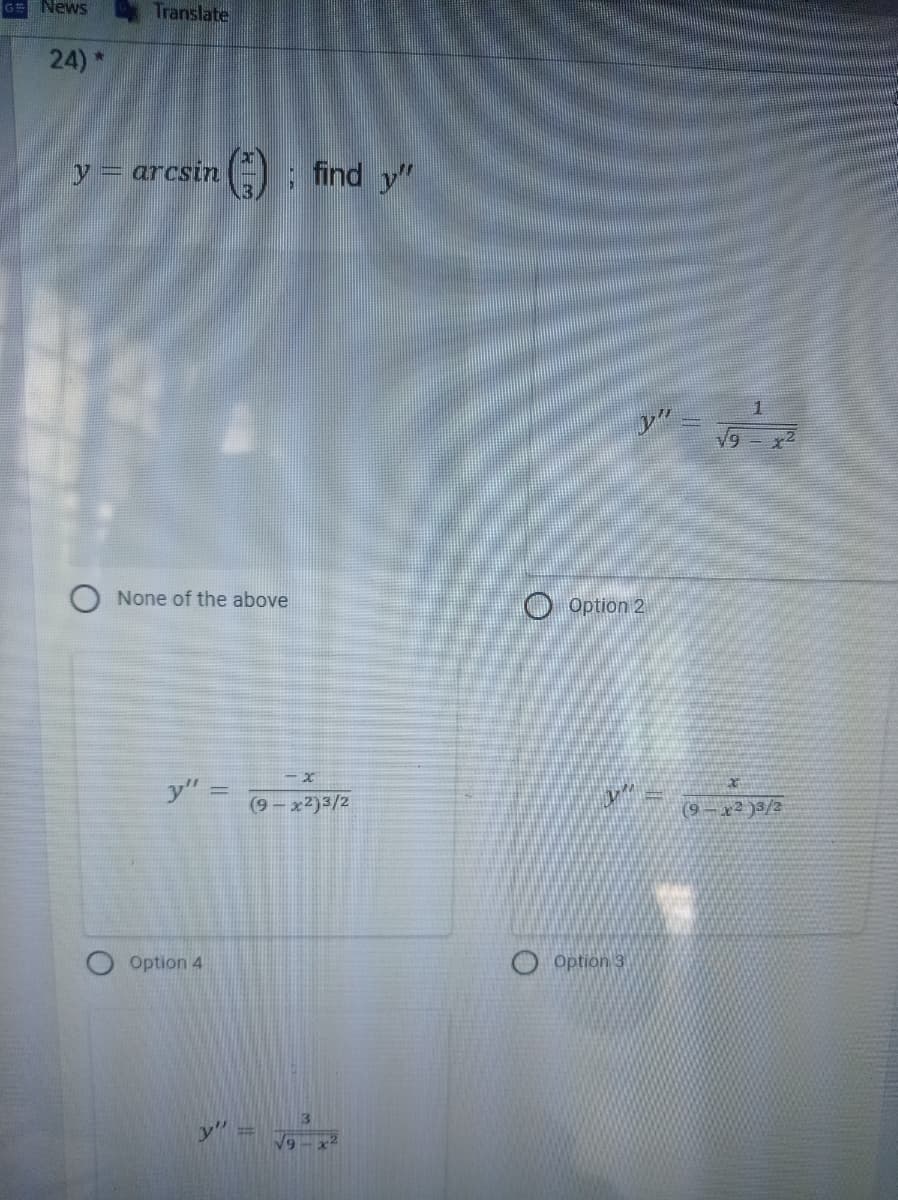 G News
Translate
24)*
y = arcsin ) find y"
y" =
V9-x2
None of the above
O Option 2
y" =
(9- x2)3/2
(9 – x² )3/2
Option 4
Option 3
19-x2
