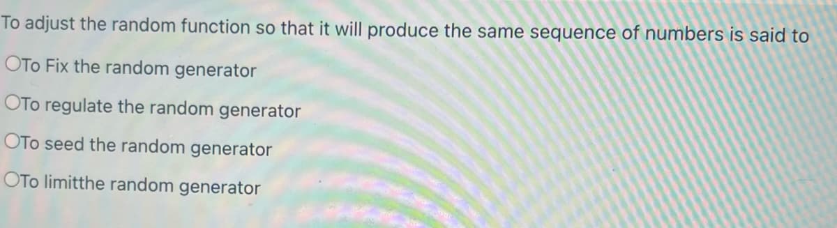 To adjust the random function so that it will produce the same sequence of numbers is said to
OTO Fix the random generator
OTO regulate the random generator
OTO seed the random generator
OTO limitthe random generator