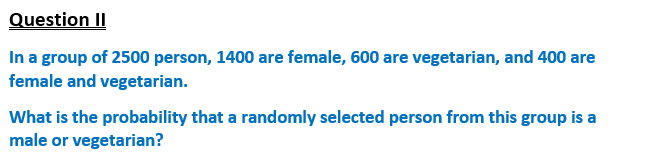 Question II
In a group of 2500 person, 1400 are female, 600 are vegetarian, and 400 are
female and vegetarian.
What is the probability that a randomly selected person from this group is a
male or vegetarian?
