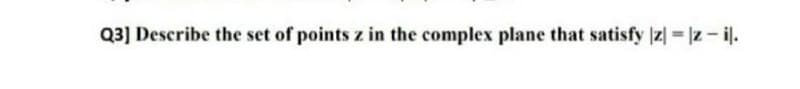 Q3] Describe the set of points z in the complex plane that satisfy z] =|z-il.
