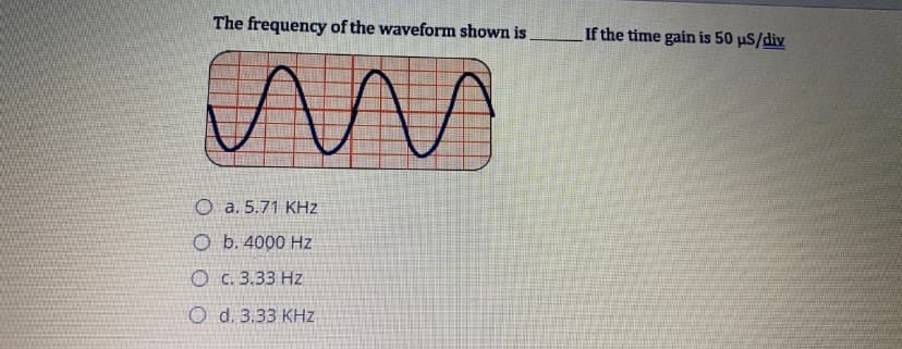 The frequency of the waveform shown is
If the time gain is 50 µS/div
O a. 5.71 KHz
O b. 4000 Hz
O C. 3.33 Hz
O d. 3.33 KHz
