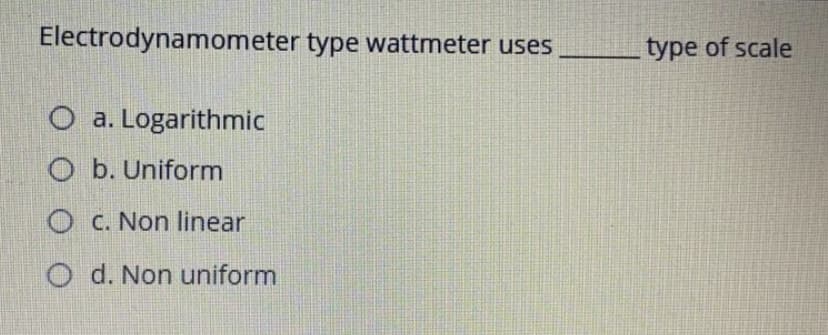 Electrodynamometer type wattmeter uses
type of scale
O a. Logarithmic
O b. Uniform
O C. Non linear
O d. Non uniform
