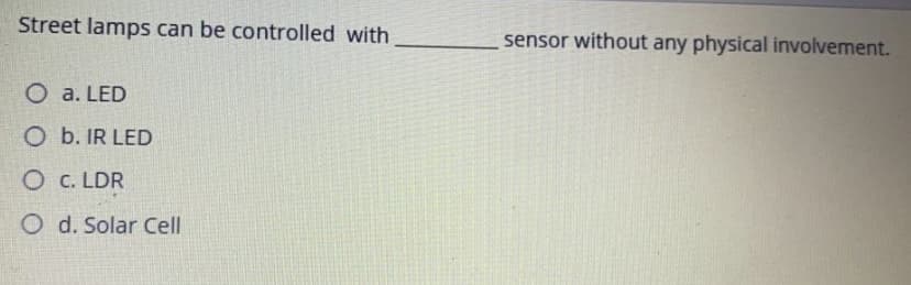 Street lamps can be controlled with
sensor without any physical involvement.
O a. LED
O b. IR LED
O C. LDR
O d. Solar Cell
