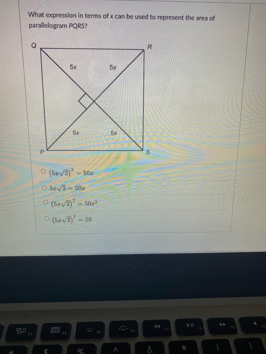 What expression in terms of x can be used to represent the area of
parallelogram PQRS?
5x
5x
5x
5x
(5æv2)
= 50x
O 50/2 = 500
O (5æ/2) = 5022
(5zv2)
= 50
吕0
F3
000
O00
F7
F5
&
