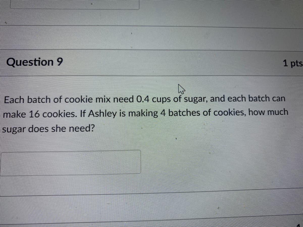 Question 9
1 pts
Each batch of cookie mix need 0.4 cups of sugar, and each batch can
make 16 cookies. If Ashley is making 4 batches of cookies, how much
sugar does she need?
