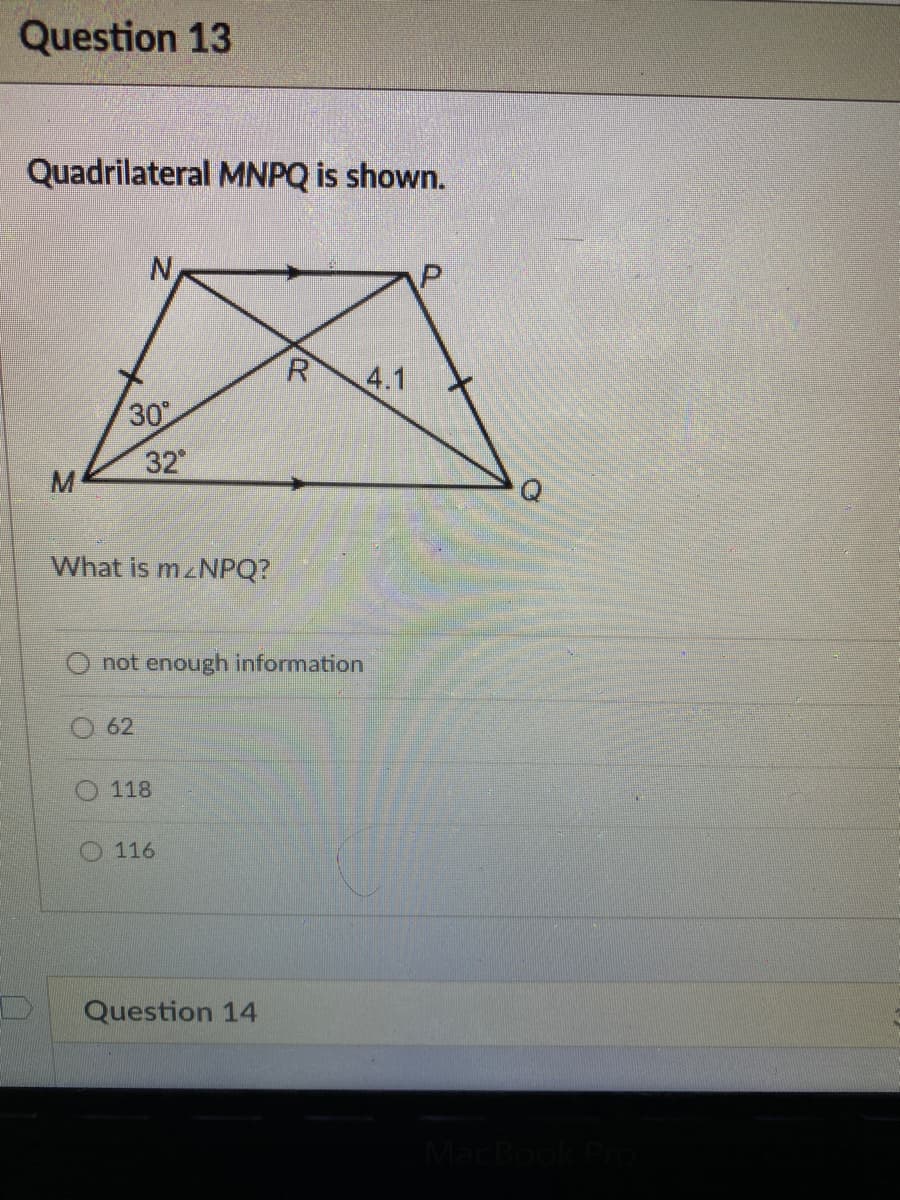 Question 13
Quadrilateral MNPQ is shown.
R
4.1
30
32
M
What is mzNPQ?
O not enough information
62
O 118
O 116
Question 14
