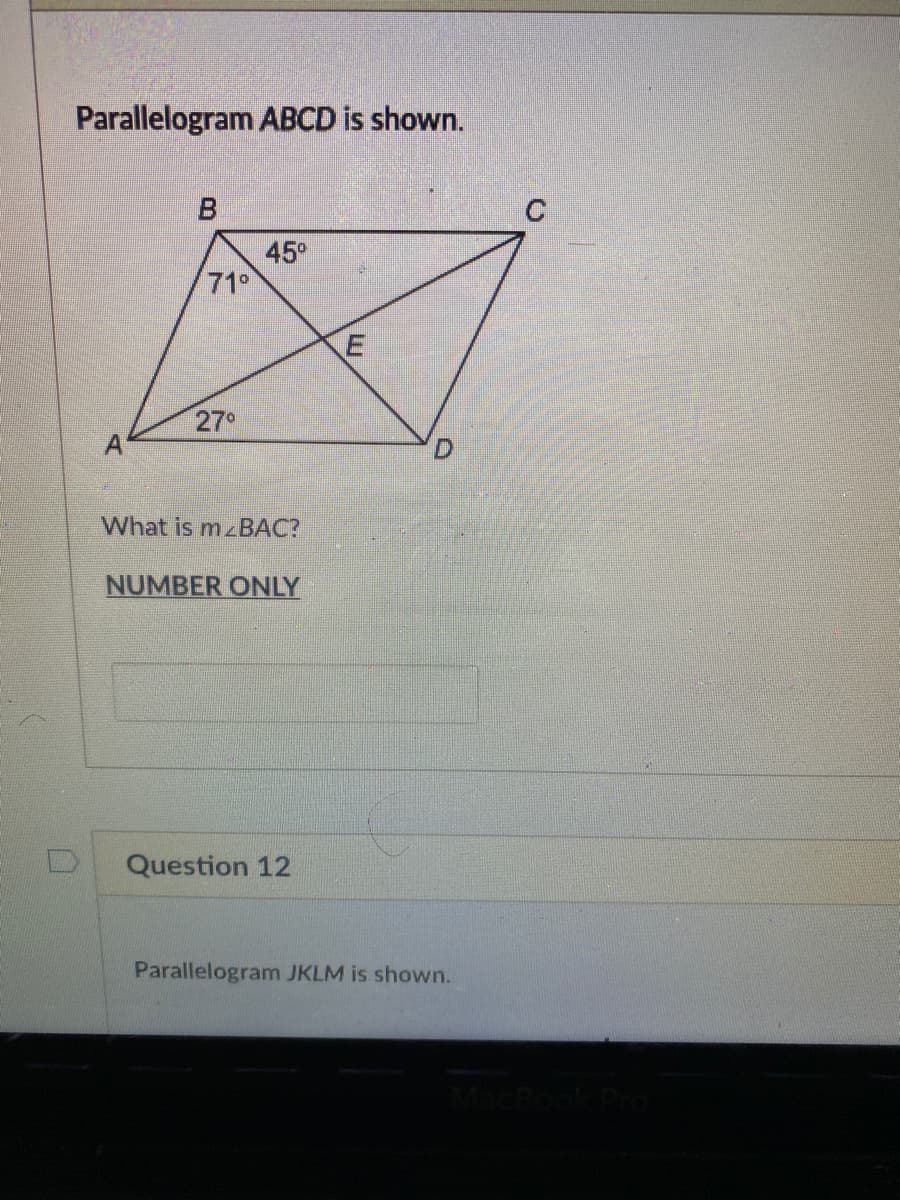 Parallelogram ABCD is shown.
В
45°
71°
27°
What is mzBAC?
NUMBER ONLY
Question 12
Parallelogram JKLM is shown.
E.
