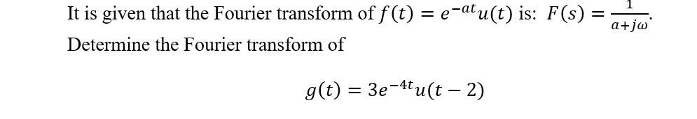 It is given that the Fourier transform of f (t) = e-atu(t) is: F(s) =
a+jw
Determine the Fourier transform of
g(t) = 3e¬4tu(t –- 2)
