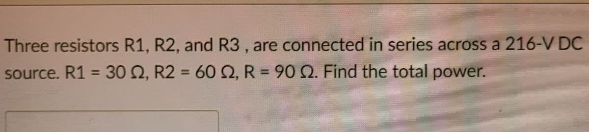 Three resistors R1, R2, and R3, are connected in series across a 216-V DC
source. R1 = 3O N, R2 = 60 2, R = 90 Q. Find the total power.
%3D
