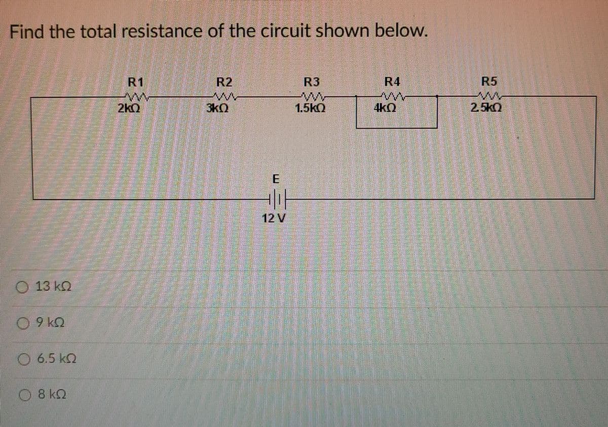 Find the total resistance of the circuit shown below.
R1
R2
R3
R4
R5
2k0
3kQ
1.5kQ
4kQ
2,5k0
12 V
O 13 kO
09 k2
O 6.5 k2
0 8 kQ
E.
