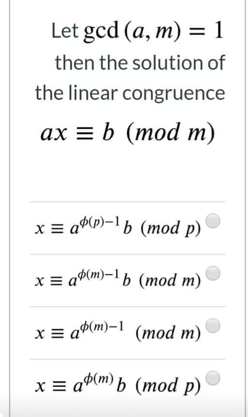 Let gcd (a, m) = 1
then the solution of
the linear congruence
ах %3Db (тod т)
x = ap)-1 b (mod p)
x = a®(m)-1 b (mod m)
x = ab(m)-1 (mod m)
x = a0(m) b (mod p)
