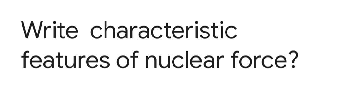 Write characteristic
features of nuclear force?