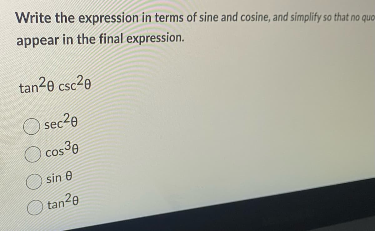 Write the expression in terms of sine and cosine, and simplify so that no quo
appear in the final expression.
tan²0 csc²0
sec²0
cos 30
sin 0
tan20