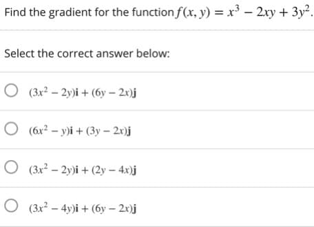 Find the gradient for the function f(x, y) = x³ – 2xy + 3y².
Select the correct answer below:
O (3x2 – 2y)i + (6y – 2x)j
O (6x² – y)i + (3y – 2x)j
O (3x² – 2y)i + (2y – 4x)j
O (3x? – 4y)i + (6y – 2x)j
