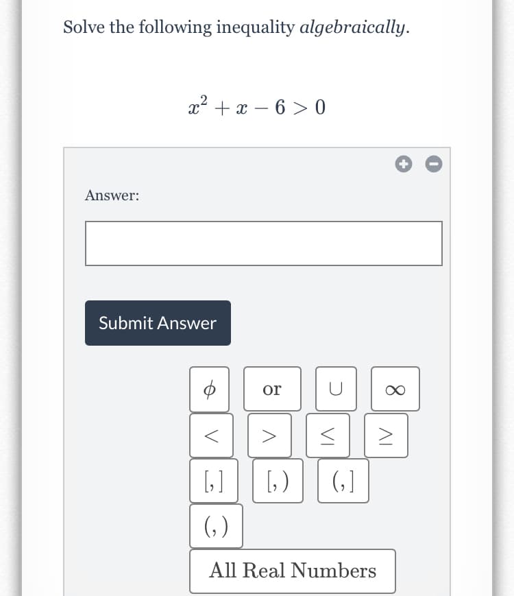 Solve the following inequality algebraically.
x2 + x – 6 > 0
Answer:
Submit Answer
or
[,)
(, ]
(, )
All Real Numbers
8.
VI
