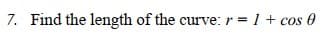 7. Find the length of the curve: r = 1 + cos 0
