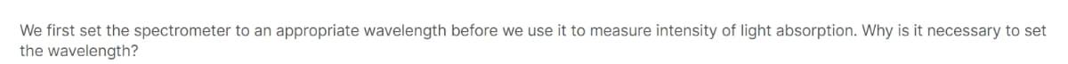 We first set the spectrometer to an appropriate wavelength before we use it to measure intensity of light absorption. Why is it necessary to set
the wavelength?
