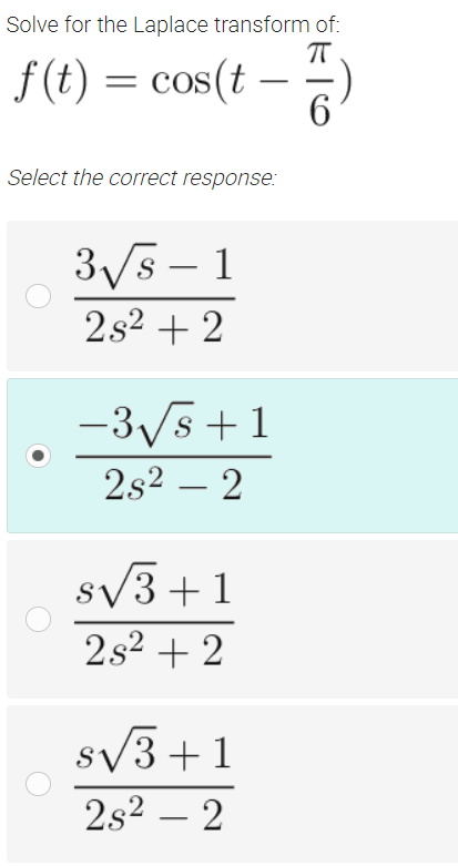 Solve for the Laplace transform of:
f (t) = cos(t –
-
Select the correct response:
3s - 1
2s2 + 2
-3/s +1
2s2 – 2
sV3 +1
2s2 + 2
sv3+1
2s2 – 2
