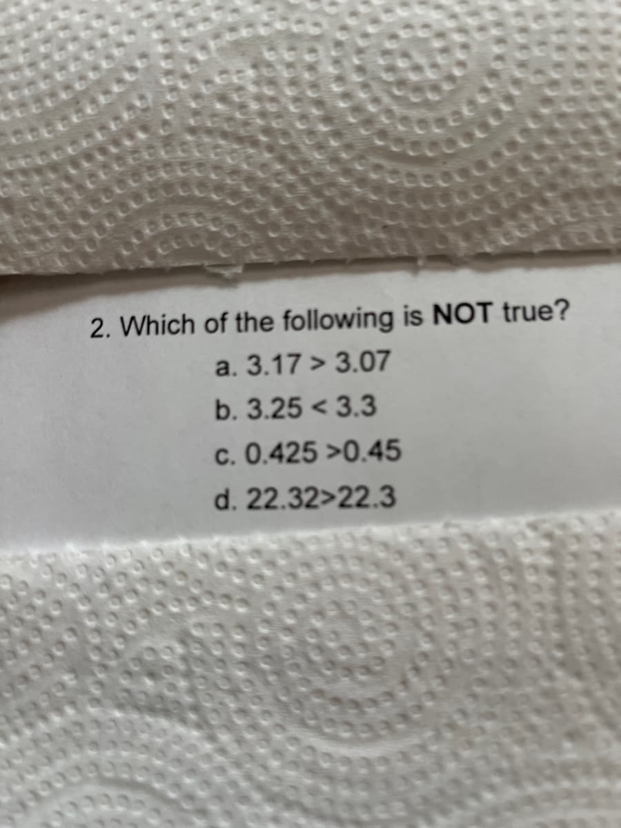 2. Which of the following is NOT true?
a. 3.17 3.07
b. 3.25 3.3
c. 0.425 >0.45
d. 22.32>22.3